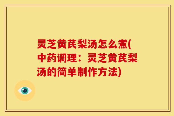 灵芝黄芪梨汤怎么煮(调理：灵芝黄芪梨汤的简单制作方法)