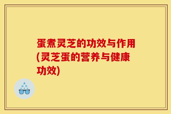蛋煮灵芝的功效与作用(灵芝蛋的营养与健康功效)
