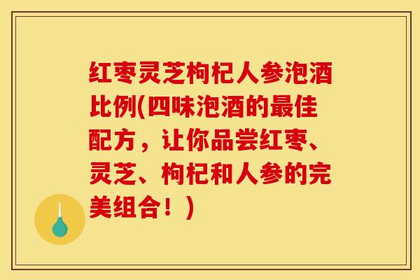 红枣灵芝枸杞人参泡酒比例(四味泡酒的佳配方，让你品尝红枣、灵芝、枸杞和人参的完美组合！)