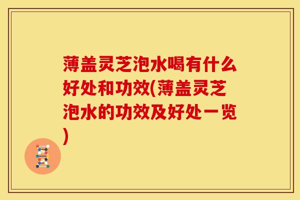 薄盖灵芝泡水喝有什么好处和功效(薄盖灵芝泡水的功效及好处一览)