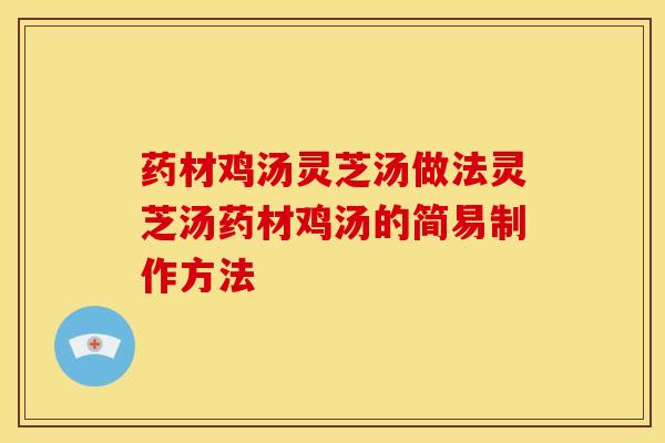 药材鸡汤灵芝汤做法灵芝汤药材鸡汤的简易制作方法