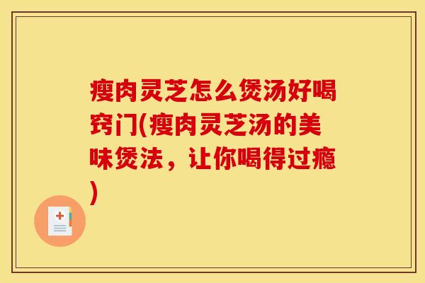 瘦肉灵芝怎么煲汤好喝窍门(瘦肉灵芝汤的美味煲法，让你喝得过瘾)