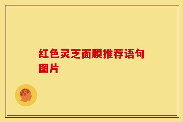 红色灵芝面膜推荐语句图片 红色灵芝面膜推荐语句图片