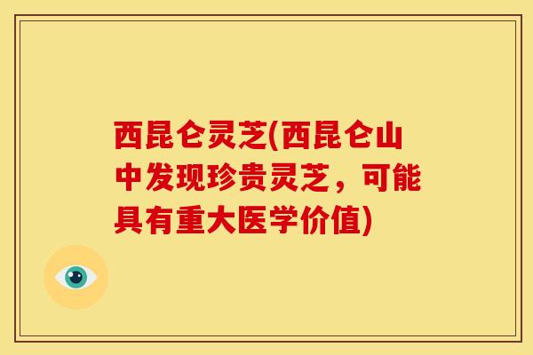 西昆仑灵芝(西昆仑山中发现珍贵灵芝，可能具有重大医学价值)