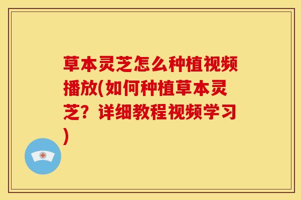 草本灵芝怎么种植视频播放(如何种植草本灵芝?详细教程视频学习) 草本灵芝怎么种植视频播放(如何种植草本灵芝?详细教程视频学习)