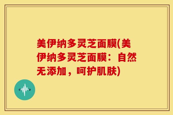 美伊纳多灵芝面膜(美伊纳多灵芝面膜：自然无添加，呵护)