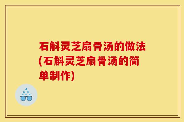 石斛灵芝扇骨汤的做法(石斛灵芝扇骨汤的简单制作) 石斛灵芝扇骨汤的做法(石斛灵芝扇骨汤的简单制作)