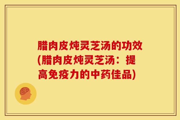 腊肉皮炖灵芝汤的功效(腊肉皮炖灵芝汤:提高免疫力的佳品) 腊肉皮炖灵芝汤的功效(腊肉皮炖灵芝汤:提高免疫力的佳品)