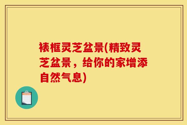 裱框灵芝盆景(精致灵芝盆景,给你的家增添自然气息) 裱框灵芝盆景(精致灵芝盆景,给你的家增添自然气息)