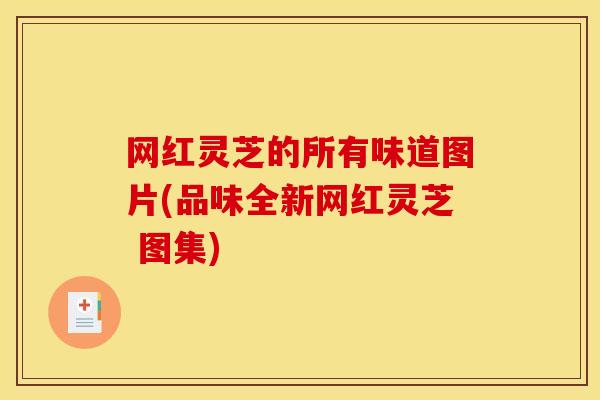 网红灵芝的所有味道图片(品味全新网红灵芝 图集)