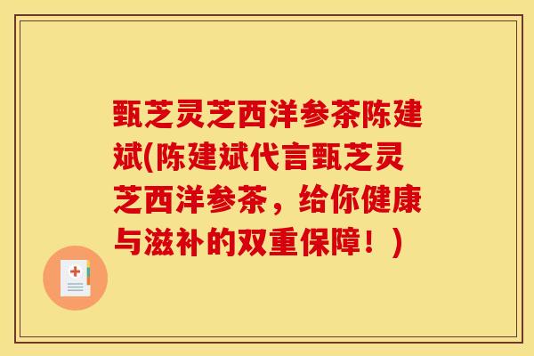 甄芝灵芝西洋参茶陈建斌(陈建斌代言甄芝灵芝西洋参茶,给你健康与滋补的双重保障!) 甄芝灵芝西洋参茶陈建斌(陈建斌代言甄芝灵芝西洋参茶,给你健康与滋补的双重保障!)