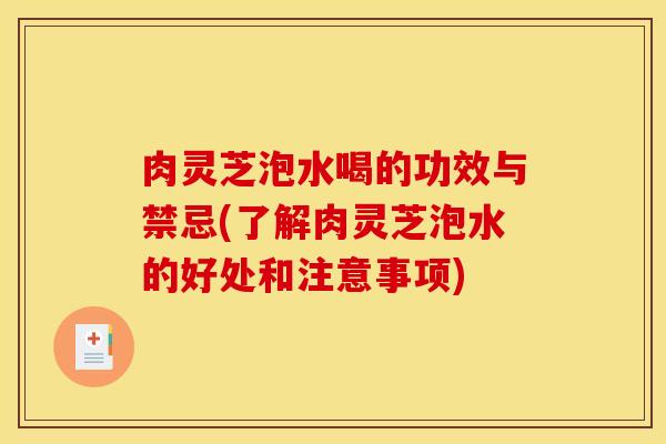 肉灵芝泡水喝的功效与禁忌(了解肉灵芝泡水的好处和注意事项) 肉灵芝泡水喝的功效与禁忌(了解肉灵芝泡水的好处和注意事项)