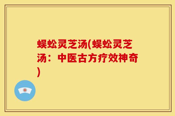 蜈蚣灵芝汤(蜈蚣灵芝汤：中医古方疗效神奇)
