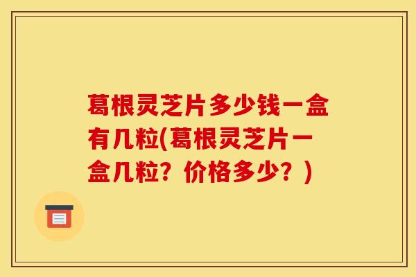葛根灵芝片多少钱一盒有几粒(葛根灵芝片一盒几粒?价格多少?) 葛根灵芝片多少钱一盒有几粒(葛根灵芝片一盒几粒?价格多少?)