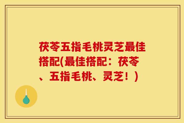 茯苓五指毛桃灵芝佳搭配(佳搭配:茯苓、五指毛桃、灵芝!) 茯苓五指毛桃灵芝佳搭配(佳搭配:茯苓、五指毛桃、灵芝!)
