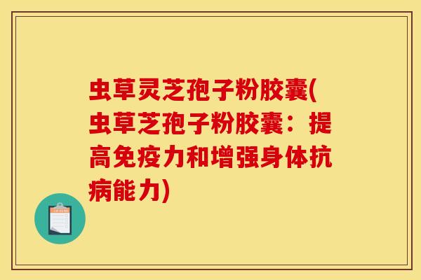 虫草灵芝孢子粉胶囊(虫草芝孢子粉胶囊:提高免疫力和增强身体抗能力) 虫草灵芝孢子粉胶囊(虫草芝孢子粉胶囊:提高免疫力和增强身体抗能力)