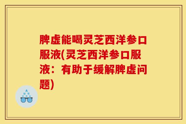 脾虚能喝灵芝西洋参口服液(灵芝西洋参口服液:有助于缓解脾虚问题) 脾虚能喝灵芝西洋参口服液(灵芝西洋参口服液:有助于缓解脾虚问题)