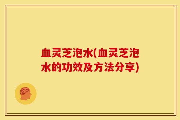 灵芝泡水(灵芝泡水的功效及方法分享) 灵芝泡水(灵芝泡水的功效及方法分享)