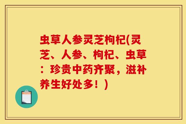 虫草人参灵芝枸杞(灵芝、人参、枸杞、虫草：珍贵齐聚，滋补养生好处多！)