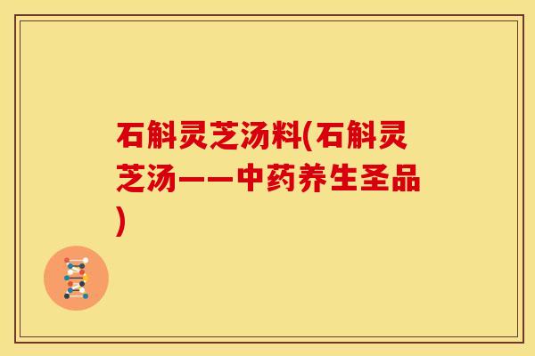 石斛灵芝汤料(石斛灵芝汤——养生圣品) 石斛灵芝汤料(石斛灵芝汤——养生圣品)