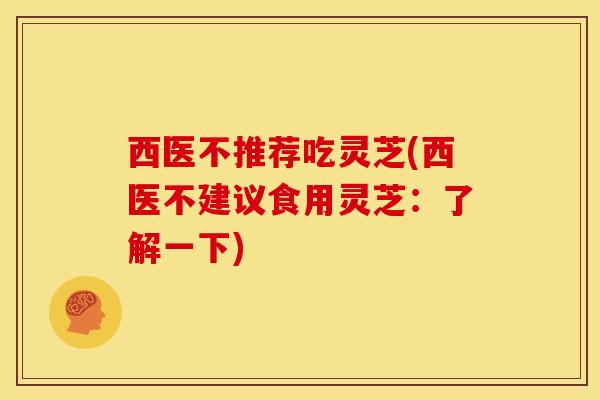 西医不推荐吃灵芝(西医不建议食用灵芝:了解一下) 西医不推荐吃灵芝(西医不建议食用灵芝:了解一下)