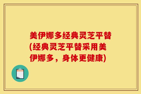 美伊娜多经典灵芝平替(经典灵芝平替采用美伊娜多,身体更健康) 美伊娜多经典灵芝平替(经典灵芝平替采用美伊娜多,身体更健康)
