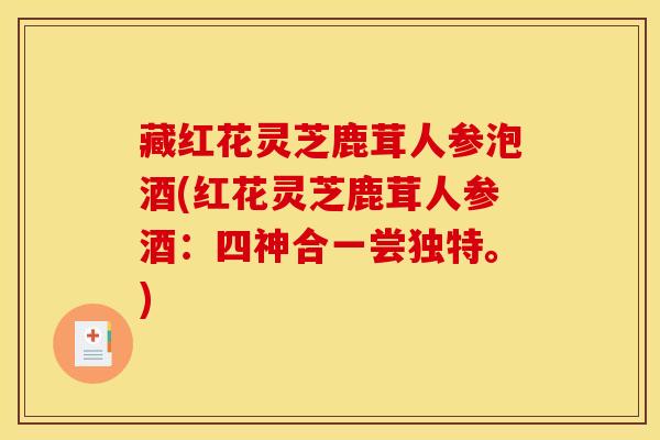 藏红花灵芝鹿茸人参泡酒(红花灵芝鹿茸人参酒:四神合一尝独特。) 藏红花灵芝鹿茸人参泡酒(红花灵芝鹿茸人参酒:四神合一尝独特。)