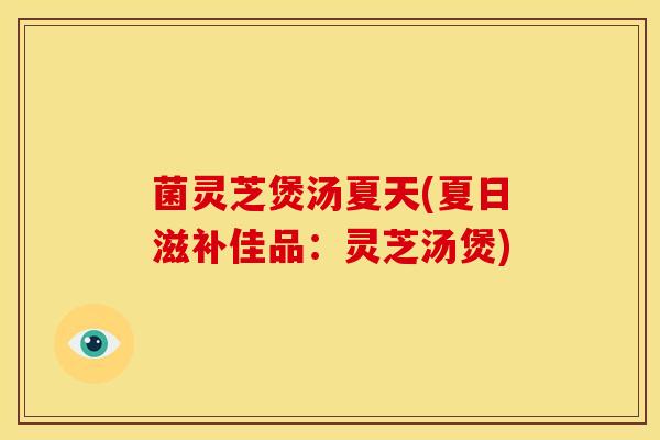 菌灵芝煲汤夏天(夏日滋补佳品:灵芝汤煲) 菌灵芝煲汤夏天(夏日滋补佳品:灵芝汤煲)
