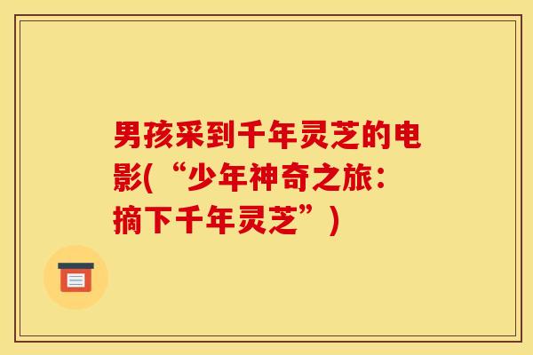 男孩采到千年灵芝的电影(“少年神奇之旅:摘下千年灵芝”) 男孩采到千年灵芝的电影(“少年神奇之旅:摘下千年灵芝”)