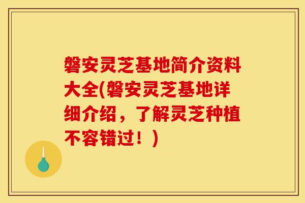 磐安灵芝基地简介资料大全(磐安灵芝基地详细介绍，了解灵芝种植不容错过！)