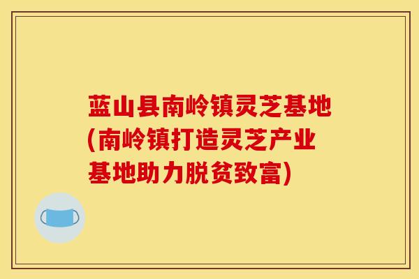 蓝山县南岭镇灵芝基地(南岭镇打造灵芝产业基地助力脱贫致富) 蓝山县南岭镇灵芝基地(南岭镇打造灵芝产业基地助力脱贫致富)