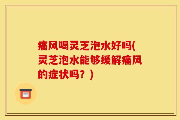 痛风喝灵芝泡水好吗(灵芝泡水能够缓解痛风的症状吗？)