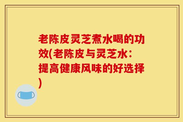 老陈皮灵芝煮水喝的功效(老陈皮与灵芝水:提高健康风味的好选择) 老陈皮灵芝煮水喝的功效(老陈皮与灵芝水:提高健康风味的好选择)