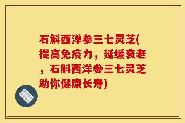 石斛西洋参三七灵芝(提高免疫力,延缓,石斛西洋参三七灵芝助你健康长寿) 石斛西洋参三七灵芝(提高免疫力,延缓,石斛西洋参三七灵芝助你健康长寿)