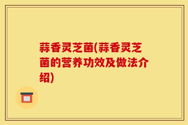 蒜香灵芝菌(蒜香灵芝菌的营养功效及做法介绍)