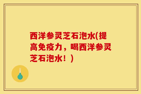 西洋参灵芝石泡水(提高免疫力,喝西洋参灵芝石泡水!) 西洋参灵芝石泡水(提高免疫力,喝西洋参灵芝石泡水!)