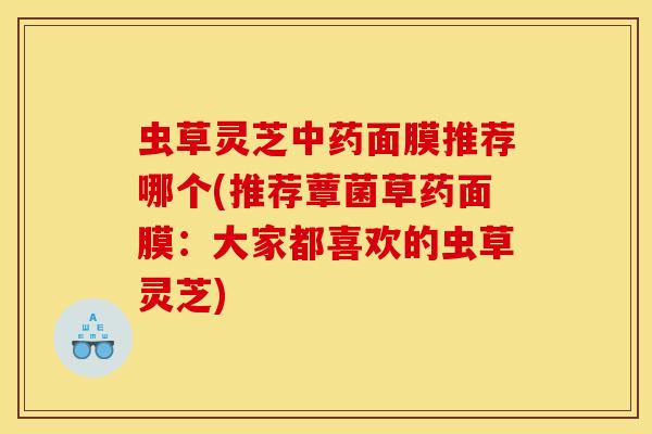 虫草灵芝面膜推荐哪个(推荐蕈菌草药面膜:大家都喜欢的虫草灵芝) 虫草灵芝面膜推荐哪个(推荐蕈菌草药面膜:大家都喜欢的虫草灵芝)