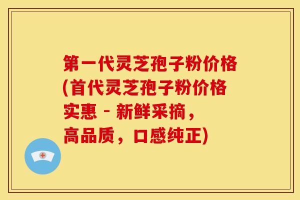 第一代灵芝孢子粉价格(首代灵芝孢子粉价格实惠 - 新鲜采摘,高品质,口感纯正) 第一代灵芝孢子粉价格(首代灵芝孢子粉价格实惠 - 新鲜采摘,高品质,口感纯正)