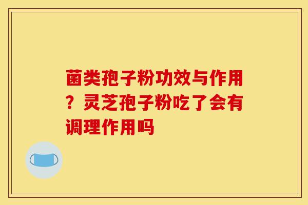 菌类孢子粉功效与作用?灵芝孢子粉吃了会有调理作用吗 菌类孢子粉功效与作用?灵芝孢子粉吃了会有调理作用吗