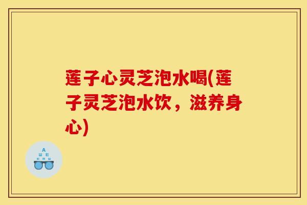 莲子心灵芝泡水喝(莲子灵芝泡水饮,滋养身心) 莲子心灵芝泡水喝(莲子灵芝泡水饮,滋养身心)