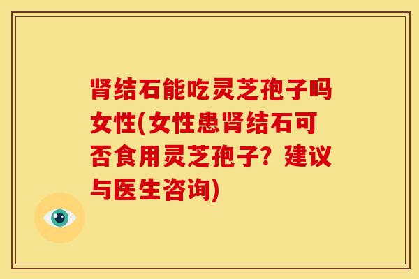 结石能吃灵芝孢子吗女性(女性患结石可否食用灵芝孢子?建议与医生咨询) 结石能吃灵芝孢子吗女性(女性患结石可否食用灵芝孢子?建议与医生咨询)