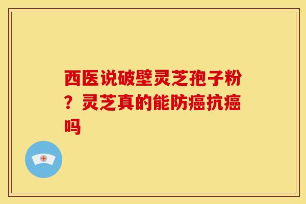 西医说破壁灵芝孢子粉？灵芝真的能防抗吗