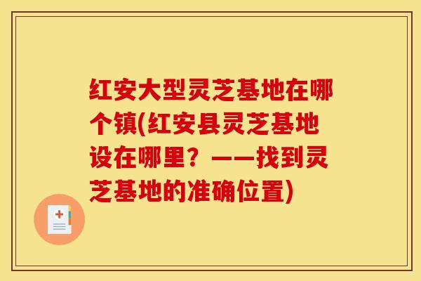 红安大型灵芝基地在哪个镇(红安县灵芝基地设在哪里?——找到灵芝基地的准确位置) 红安大型灵芝基地在哪个镇(红安县灵芝基地设在哪里?——找到灵芝基地的准确位置)