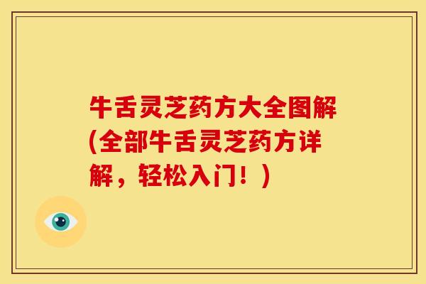 牛舌灵芝药方大全图解(全部牛舌灵芝药方详解,轻松入门!) 牛舌灵芝药方大全图解(全部牛舌灵芝药方详解,轻松入门!)