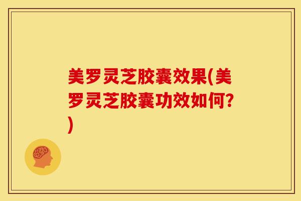 美罗灵芝胶囊效果(美罗灵芝胶囊功效如何？)