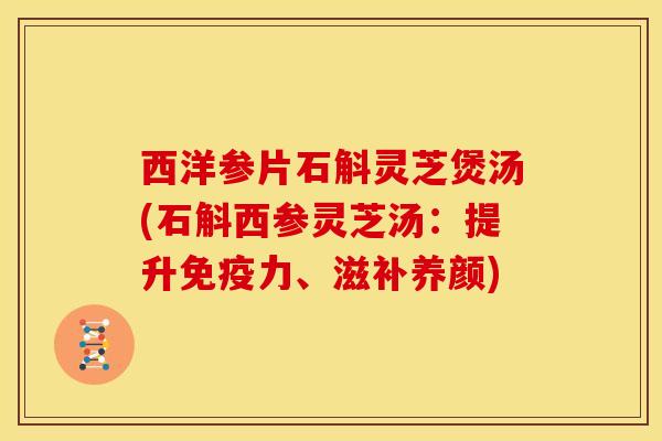 西洋参片石斛灵芝煲汤(石斛西参灵芝汤:提升免疫力、滋补养颜) 西洋参片石斛灵芝煲汤(石斛西参灵芝汤:提升免疫力、滋补养颜)