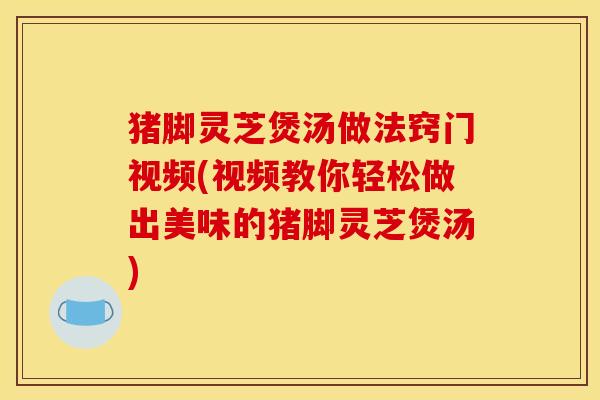 猪脚灵芝煲汤做法窍门视频(视频教你轻松做出美味的猪脚灵芝煲汤) 猪脚灵芝煲汤做法窍门视频(视频教你轻松做出美味的猪脚灵芝煲汤)