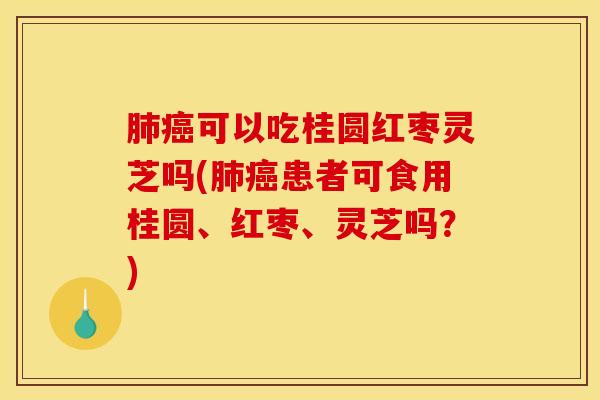 可以吃桂圆红枣灵芝吗(患者可食用桂圆、红枣、灵芝吗？)