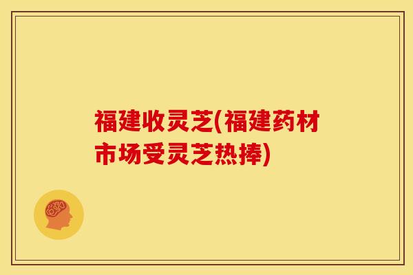 福建收灵芝(福建药材市场受灵芝热捧) 福建收灵芝(福建药材市场受灵芝热捧)