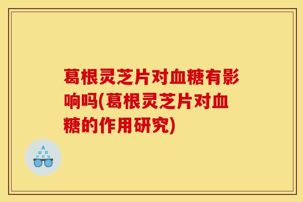 葛根灵芝片对有影响吗(葛根灵芝片对的作用研究) 葛根灵芝片对有影响吗(葛根灵芝片对的作用研究)